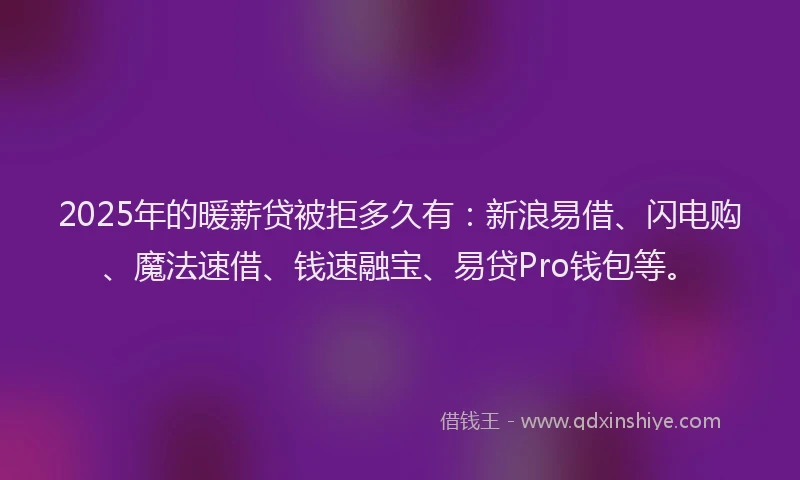 2025年的暖薪贷被拒多久有：新浪易借、闪电购、魔法速借、钱速融宝、易贷Pro钱包等。