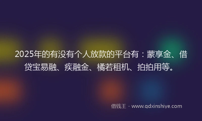 2025年的有没有个人放款的平台有：蒙享金、借贷宝易融、疾融金、橘若租机、拍拍用等。