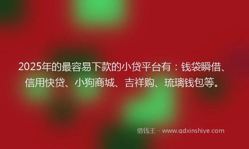 2025年的最容易下款的小贷平台有：钱袋瞬借、信用快贷、小狗商城、吉祥购、琉璃钱包等。