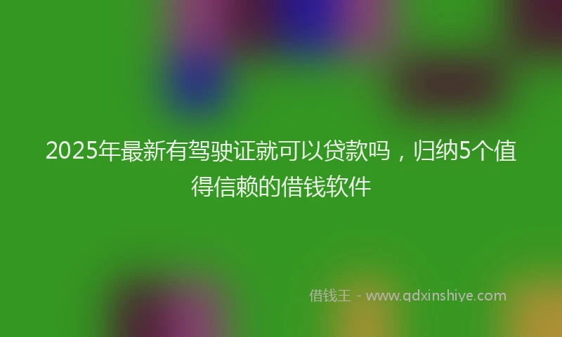 2025年最新有驾驶证就可以贷款吗，归纳5个值得信赖的借钱软件