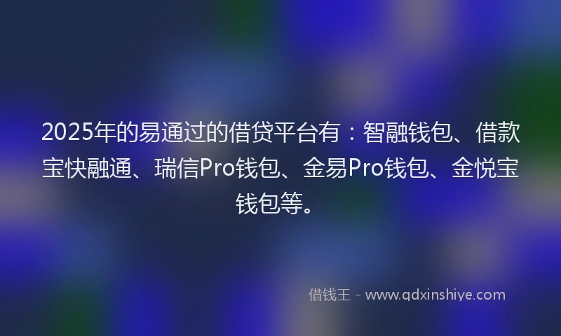 2025年的易通过的借贷平台有：智融钱包、借款宝快融通、瑞信Pro钱包、金易Pro钱包、金悦宝钱包等。