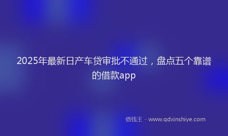 2025年最新日产车贷审批不通过，盘点五个靠谱的借款app