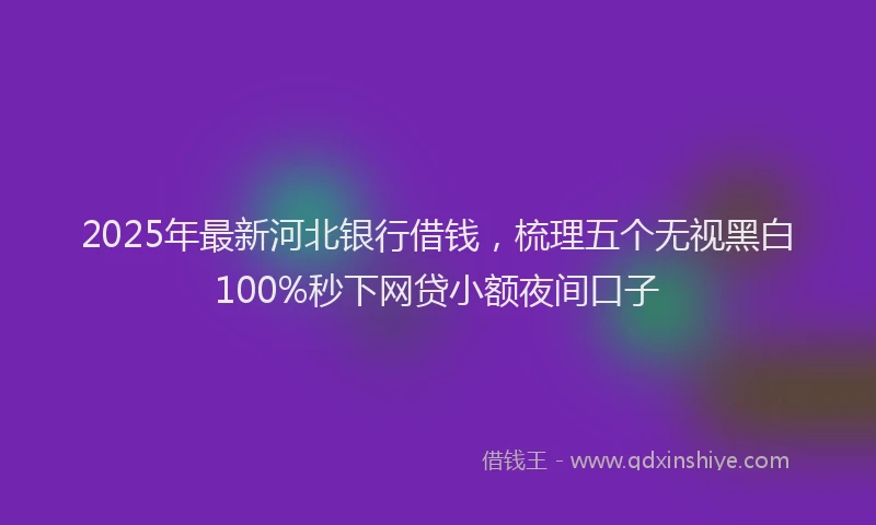 2025年最新河北银行借钱，梳理五个无视黑白100%秒下网贷小额夜间口子