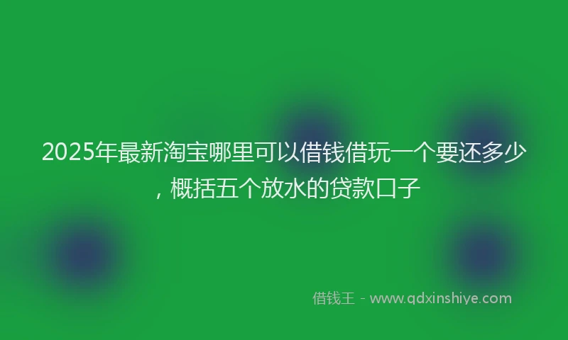 2025年最新淘宝哪里可以借钱借玩一个要还多少，概括五个放水的贷款口子