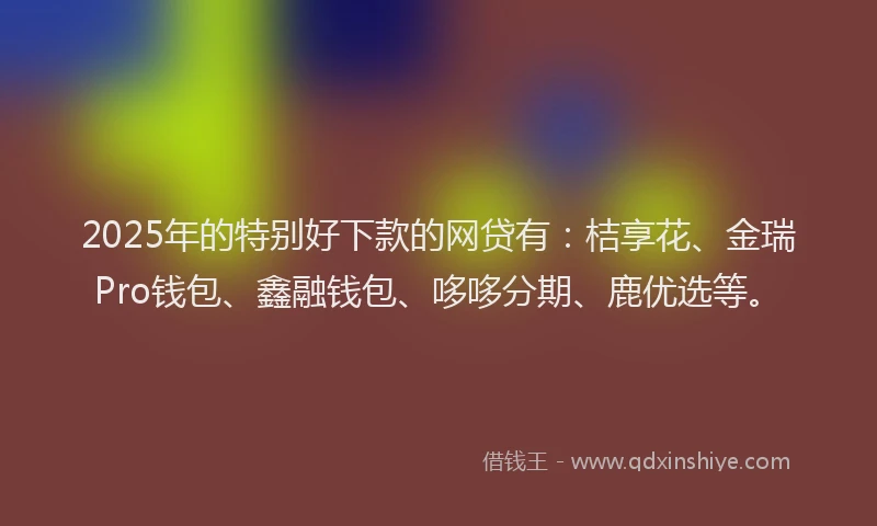 2025年的特别好下款的网贷有：桔享花、金瑞Pro钱包、鑫融钱包、哆哆分期、鹿优选等。