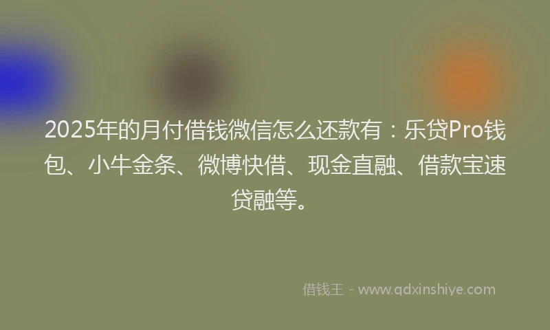 2025年的月付借钱微信怎么还款有：乐贷Pro钱包、小牛金条、微博快借、现金直融、借款宝速贷融等。