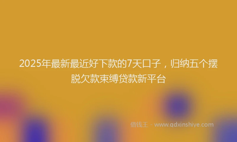 2025年最新最近好下款的7天口子，归纳五个摆脱欠款束缚贷款新平台
