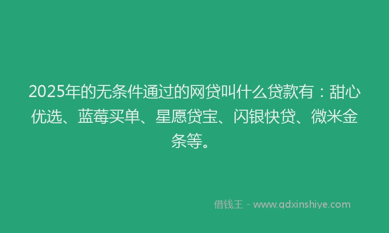 2025年的无条件通过的网贷叫什么贷款有：甜心优选、蓝莓买单、星愿贷宝、闪银快贷、微米金条等。