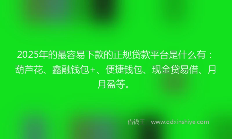 2025年的最容易下款的正规贷款平台是什么有：葫芦花、鑫融钱包+、便捷钱包、现金贷易借、月月盈等。