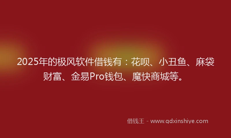 2025年的极风软件借钱有：花呗、小丑鱼、麻袋财富、金易Pro钱包、魔快商城等。