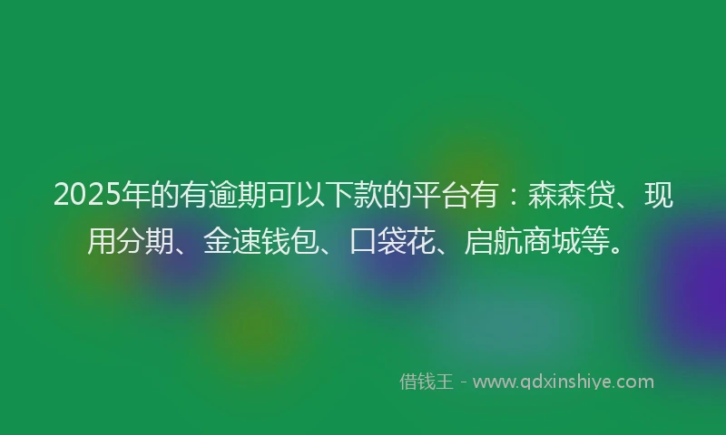 2025年的有逾期可以下款的平台有：森森贷、现用分期、金速钱包、口袋花、启航商城等。