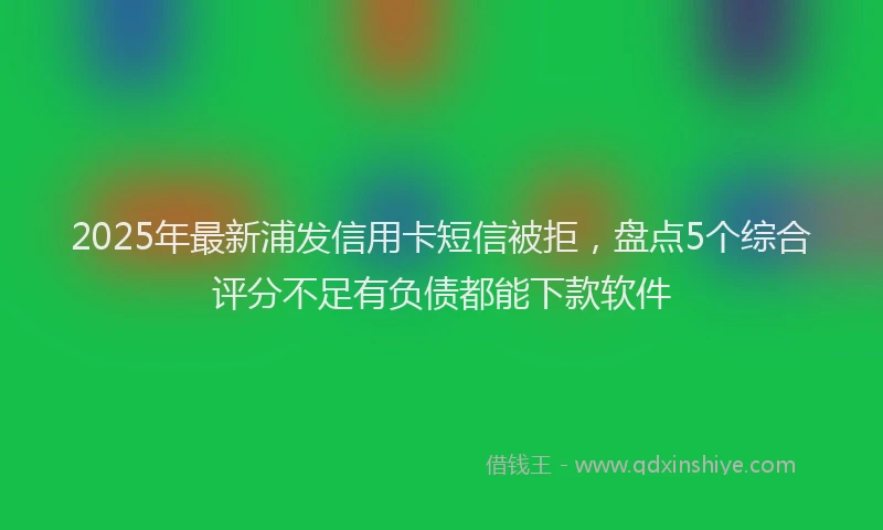 2025年最新浦发信用卡短信被拒，盘点5个综合评分不足有负债都能下款软件