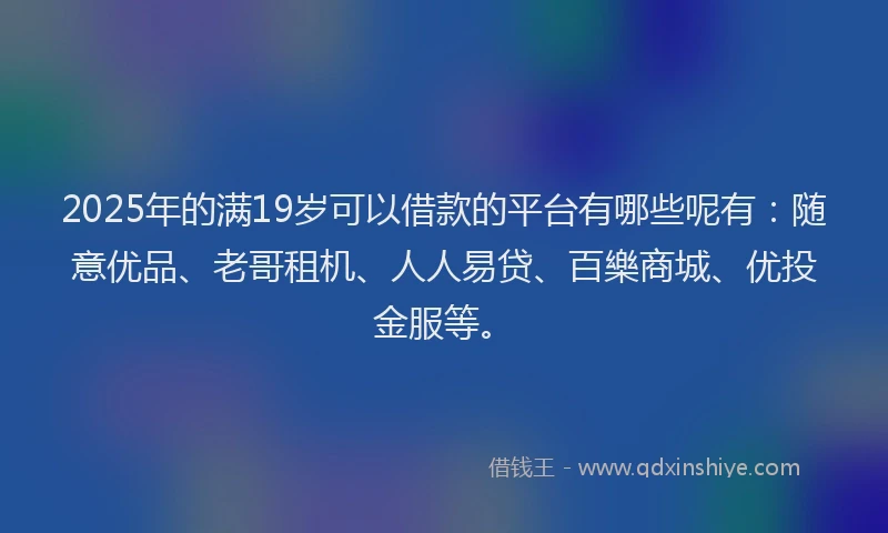2025年的满19岁可以借款的平台有哪些呢有：随意优品、老哥租机、人人易贷、百樂商城、优投金服等。
