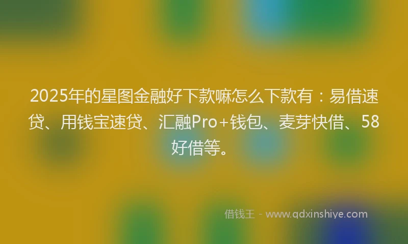 2025年的星图金融好下款嘛怎么下款有：易借速贷、用钱宝速贷、汇融Pro+钱包、麦芽快借、58好借等。