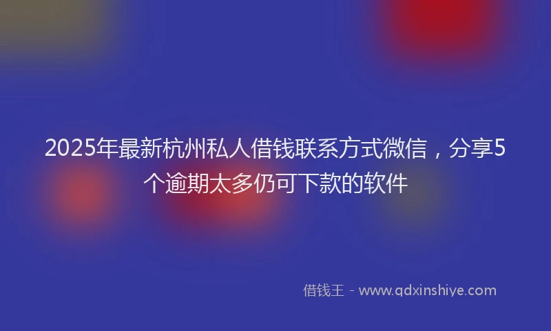 2025年最新杭州私人借钱联系方式微信，分享5个逾期太多仍可下款的软件