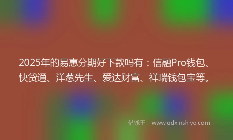 2025年的易惠分期好下款吗有：信融Pro钱包、快贷通、洋葱先生、爱达财富、祥瑞钱包宝等。