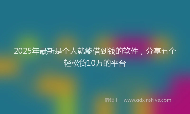 2025年最新是个人就能借到钱的软件，分享五个轻松贷10万的平台