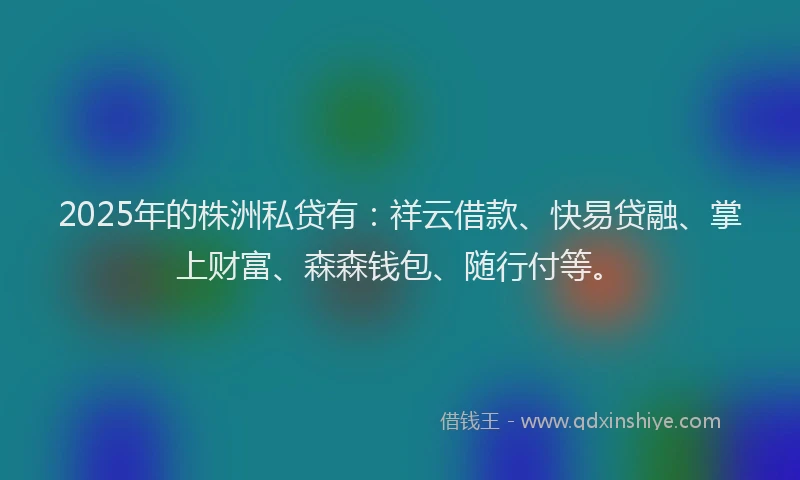 2025年的株洲私贷有：祥云借款、快易贷融、掌上财富、森森钱包、随行付等。