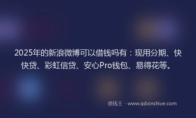 2025年的新浪微博可以借钱吗有：现用分期、快快贷、彩虹信贷、安心Pro钱包、易得花等。