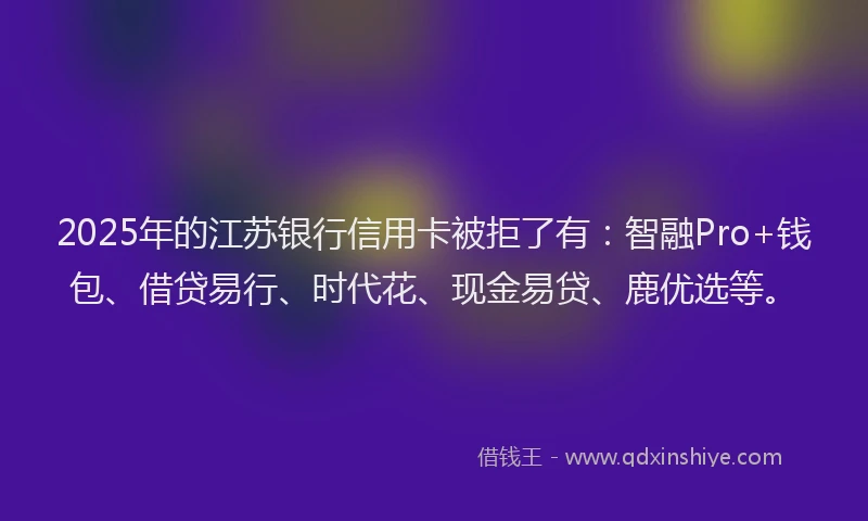 2025年的江苏银行信用卡被拒了有：智融Pro+钱包、借贷易行、时代花、现金易贷、鹿优选等。