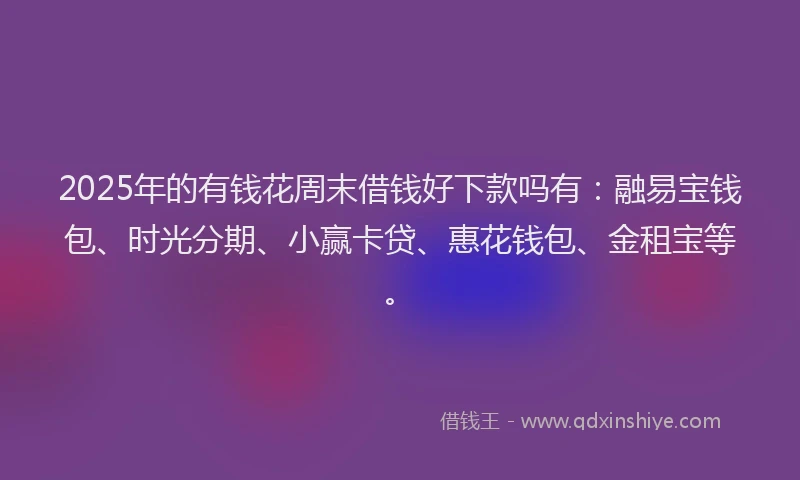 2025年的有钱花周末借钱好下款吗有：融易宝钱包、时光分期、小赢卡贷、惠花钱包、金租宝等。