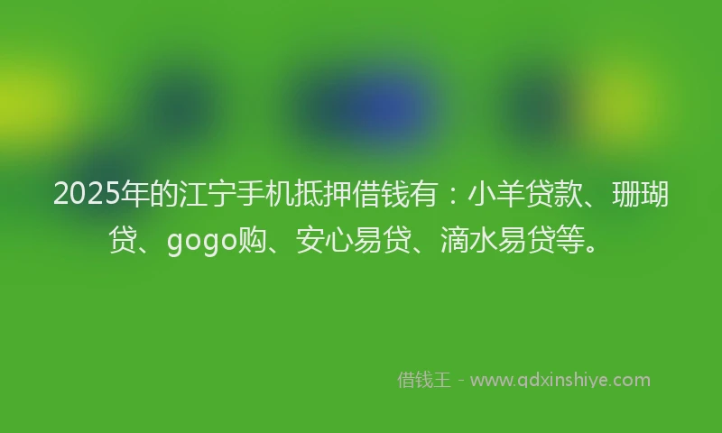2025年的江宁手机抵押借钱有：小羊贷款、珊瑚贷、gogo购、安心易贷、滴水易贷等。