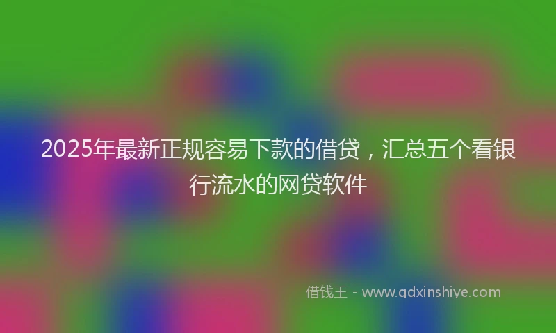 2025年最新正规容易下款的借贷，汇总五个看银行流水的网贷软件