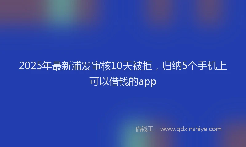 2025年最新浦发审核10天被拒，归纳5个手机上可以借钱的app