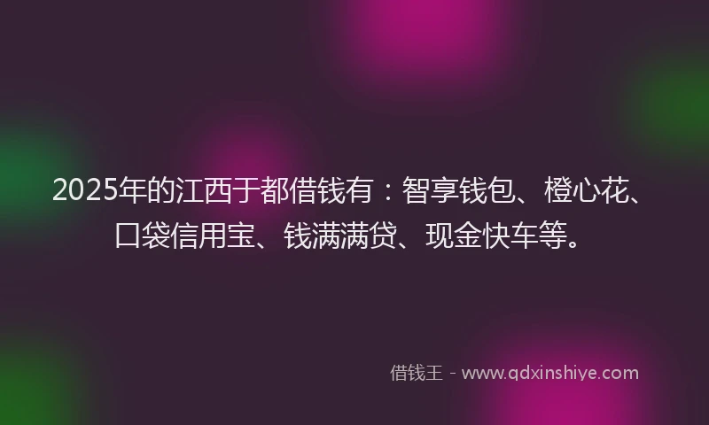 2025年的江西于都借钱有：智享钱包、橙心花、口袋信用宝、钱满满贷、现金快车等。