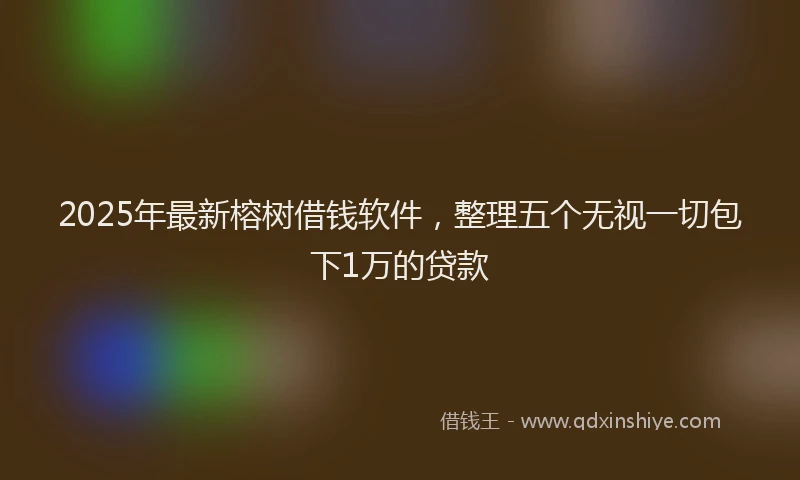 2025年最新榕树借钱软件，整理五个无视一切包下1万的贷款