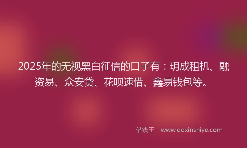 2025年的无视黑白征信的口子有：玥成租机、融资易、众安贷、花呗速借、鑫易钱包等。