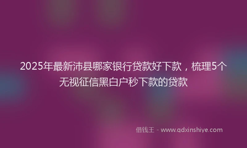 2025年最新沛县哪家银行贷款好下款，梳理5个无视征信黑白户秒下款的贷款