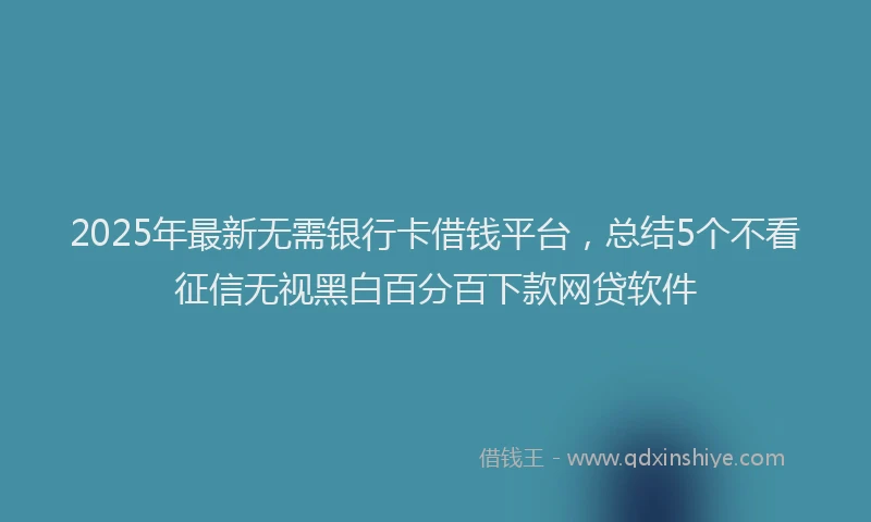 2025年最新无需银行卡借钱平台，总结5个不看征信无视黑白百分百下款网贷软件