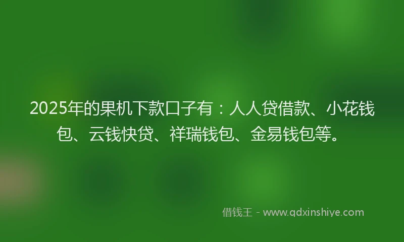 2025年的果机下款口子有:人人贷借款、小花钱包、云钱快贷、祥瑞钱包、金易钱包等。