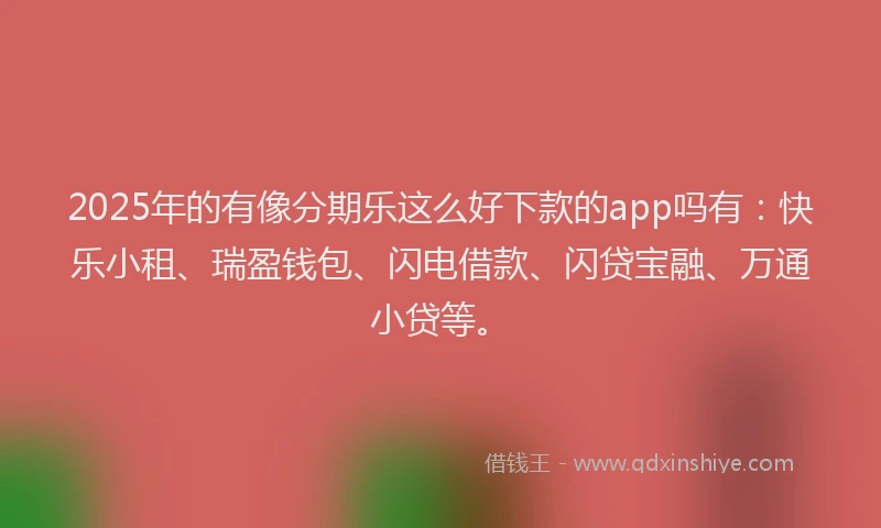 2025年的有像分期乐这么好下款的app吗有：快乐小租、瑞盈钱包、闪电借款、闪贷宝融、万通小贷等。