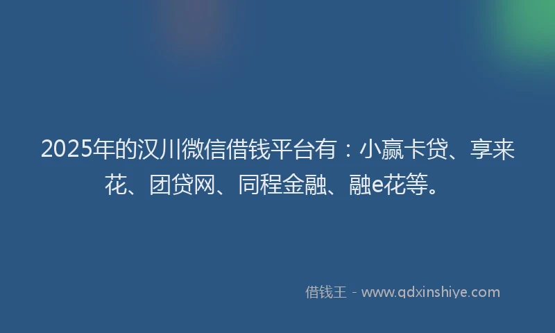 2025年的汉川微信借钱平台有：小赢卡贷、享来花、团贷网、同程金融、融e花等。