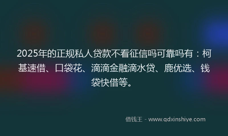 2025年的正规私人贷款不看征信吗可靠吗有：柯基速借、口袋花、滴滴金融滴水贷、鹿优选、钱袋快借等。