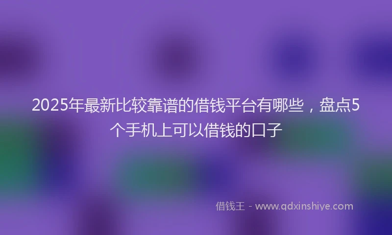 2025年最新比较靠谱的借钱平台有哪些，盘点5个手机上可以借钱的口子