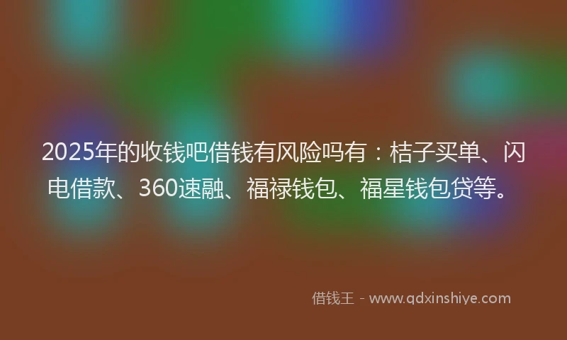 2025年的收钱吧借钱有风险吗有：桔子买单、闪电借款、360速融、福禄钱包、福星钱包贷等。