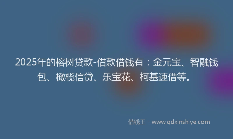 2025年的榕树贷款-借款借钱有：金元宝、智融钱包、橄榄信贷、乐宝花、柯基速借等。
