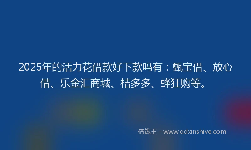 2025年的活力花借款好下款吗有：甄宝借、放心借、乐金汇商城、桔多多、蜂狂购等。