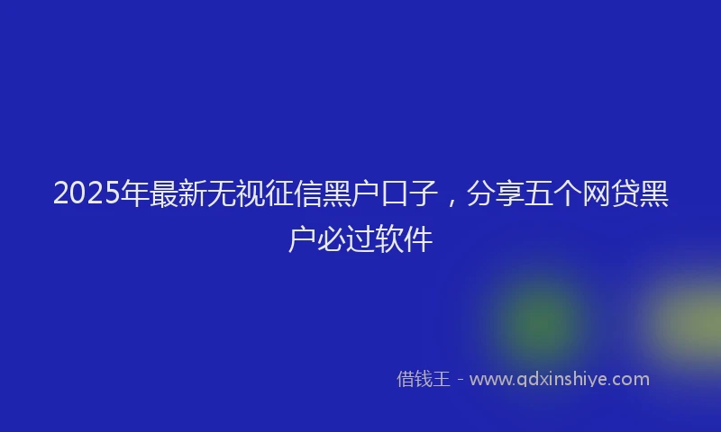 2025年最新无视征信黑户口子，分享五个网贷黑户必过软件