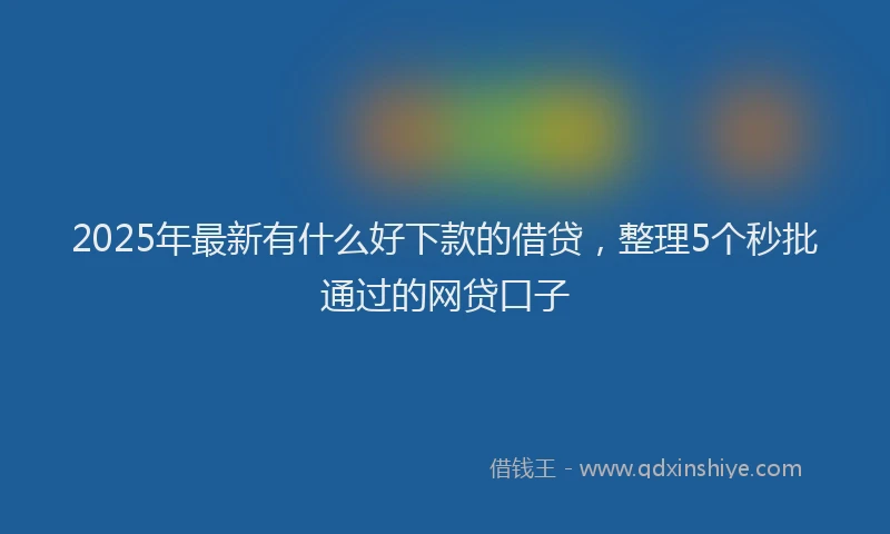 2025年最新有什么好下款的借贷，整理5个秒批通过的网贷口子