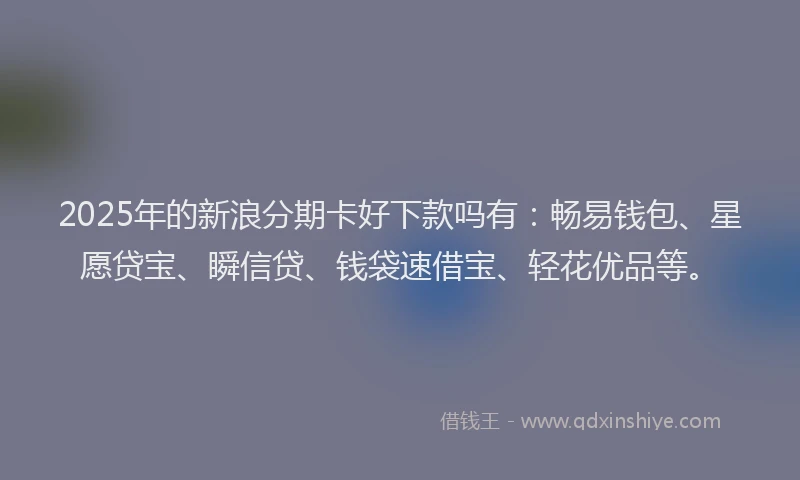 2025年的新浪分期卡好下款吗有：畅易钱包、星愿贷宝、瞬信贷、钱袋速借宝、轻花优品等。