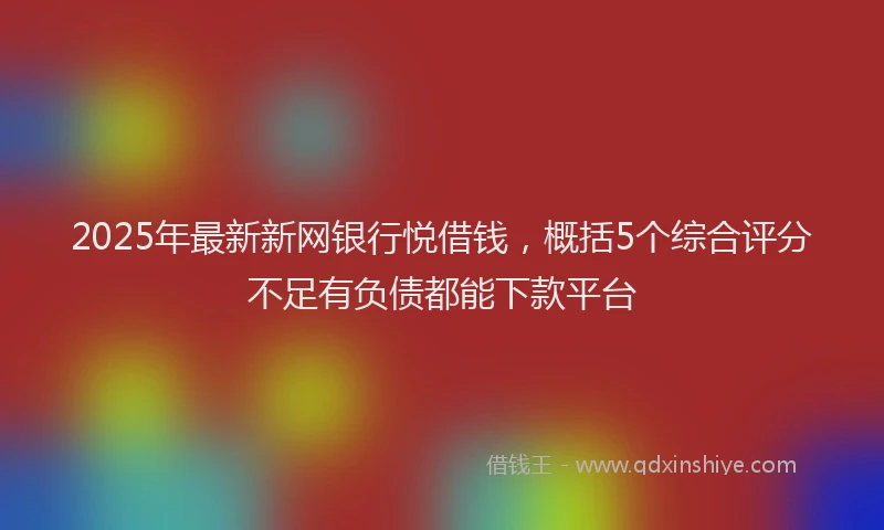 2025年最新新网银行悦借钱，概括5个综合评分不足有负债都能下款平台