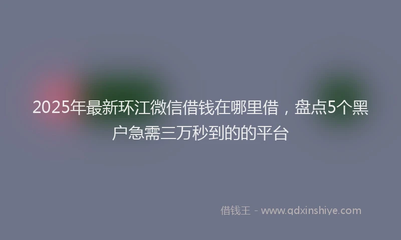 2025年最新环江微信借钱在哪里借，盘点5个黑户急需三万秒到的的平台