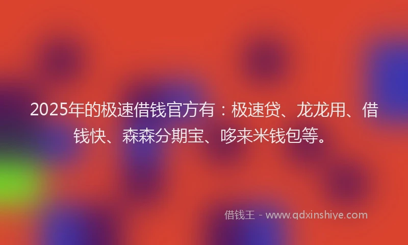 2025年的极速借钱官方有：极速贷、龙龙用、借钱快、森森分期宝、哆来米钱包等。