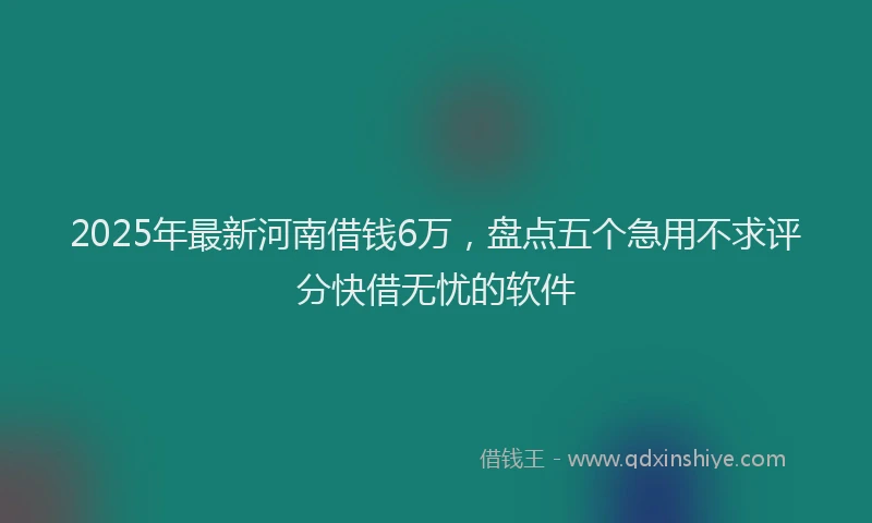 2025年最新河南借钱6万，盘点五个急用不求评分快借无忧的软件