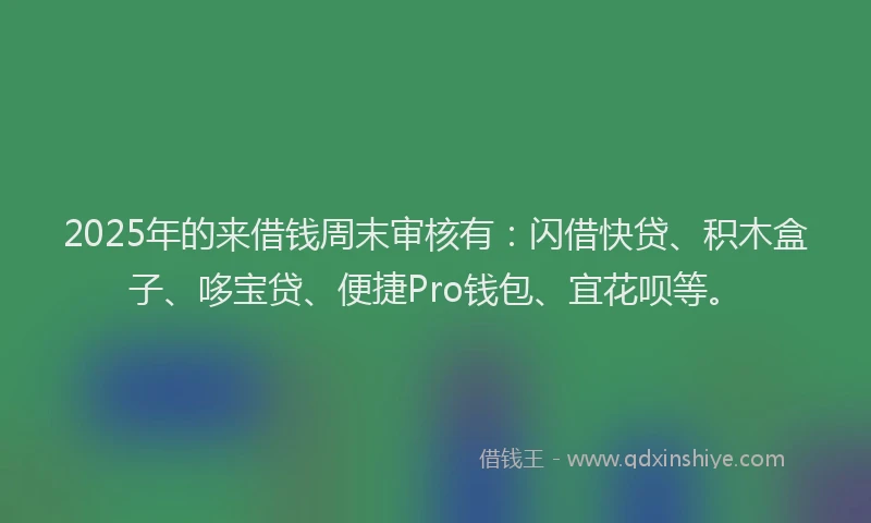 2025年的来借钱周末审核有：闪借快贷、积木盒子、哆宝贷、便捷Pro钱包、宜花呗等。