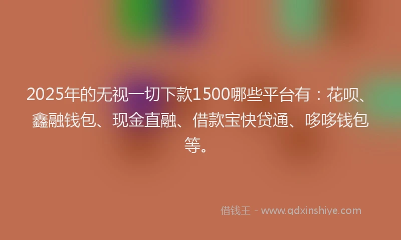 2025年的无视一切下款1500哪些平台有：花呗、鑫融钱包、现金直融、借款宝快贷通、哆哆钱包等。